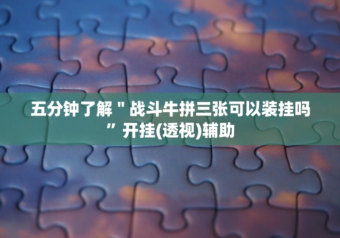 五分钟了解＂战斗牛拼三张可以装挂吗”开挂(透视)辅助