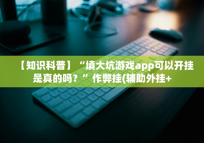 【知识科普】“填大坑游戏app可以开挂是真的吗？”作弊挂(辅助外挂+